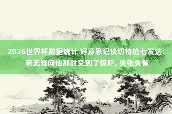 2026世界杯数据统计 好意思记谈切特抢七发达: 毫无疑问他那时受到了惊吓， 失张失智