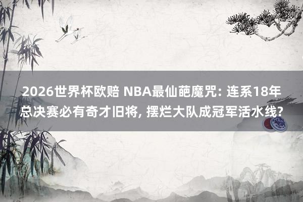 2026世界杯欧赔 NBA最仙葩魔咒: 连系18年总决赛必有奇才旧将, 摆烂大队成冠军活水线?