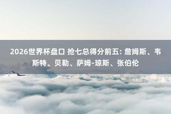 2026世界杯盘口 抢七总得分前五: 詹姆斯、韦斯特、贝勒、萨姆-琼斯、张伯伦