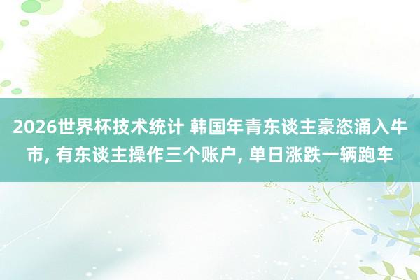 2026世界杯技术统计 韩国年青东谈主豪恣涌入牛市, 有东谈主操作三个账户, 单日涨跌一辆跑车