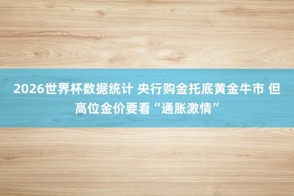 2026世界杯数据统计 央行购金托底黄金牛市 但高位金价要看“通胀激情”
