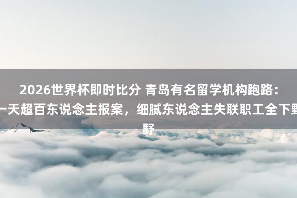 2026世界杯即时比分 青岛有名留学机构跑路:一天超百东说念主报案,细腻东说念主失联职工全下野