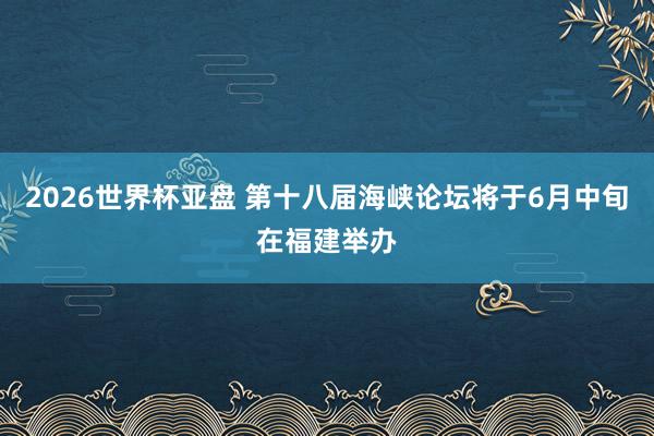 2026世界杯亚盘 第十八届海峡论坛将于6月中旬在福建举办