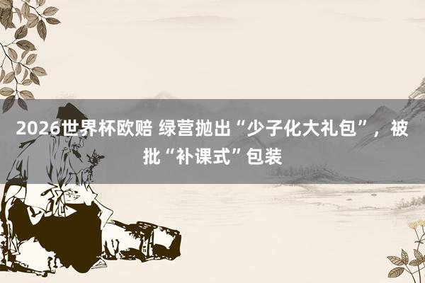 2026世界杯欧赔 绿营抛出“少子化大礼包”，被批“补课式”包装