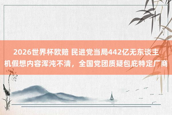 2026世界杯欧赔 民进党当局442亿无东谈主机假想内容浑沌不清，全国党团质疑包庇特定厂商