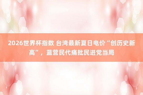 2026世界杯指数 台湾最新夏日电价“创历史新高”,蓝营民代痛批民进党当局