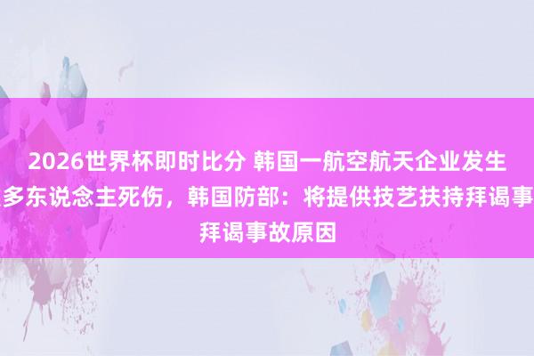 2026世界杯即时比分 韩国一航空航天企业发生爆炸致多东说念主死伤，韩国防部：将提供技艺扶持拜谒事故原因