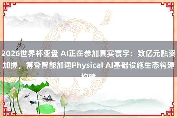 2026世界杯亚盘 AI正在参加真实寰宇:数亿元融资加握,博登智能加速Physical AI基础设施生态构建