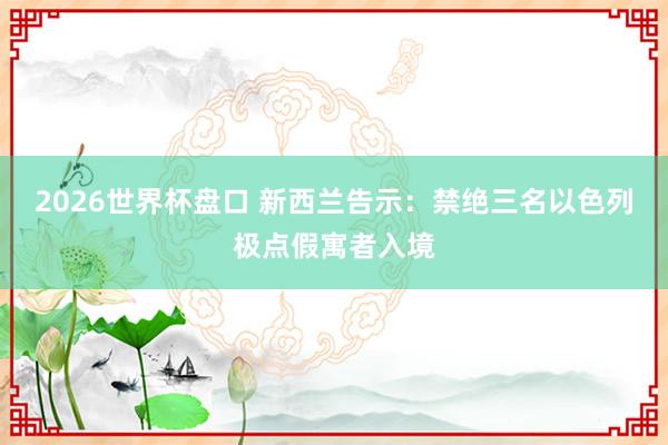 2026世界杯盘口 新西兰告示：禁绝三名以色列极点假寓者入境