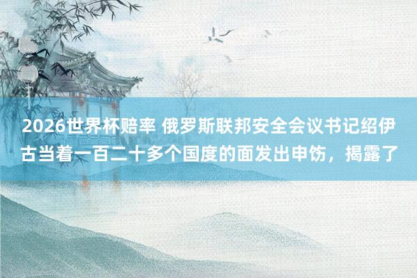 2026世界杯赔率 俄罗斯联邦安全会议书记绍伊古当着一百二十多个国度的面发出申饬,揭露了