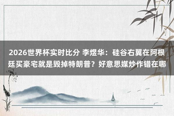 2026世界杯实时比分 李煜华:硅谷右翼在阿根廷买豪宅就是毁掉特朗普?好意思媒炒作错在哪