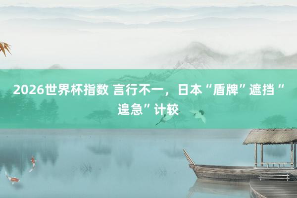 2026世界杯指数 言行不一，日本“盾牌”遮挡“遑急”计较