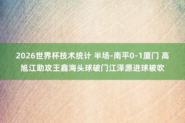 2026世界杯技术统计 半场-南平0-1厦门 高旭江助攻王鑫海头球破门江泽源进球被吹