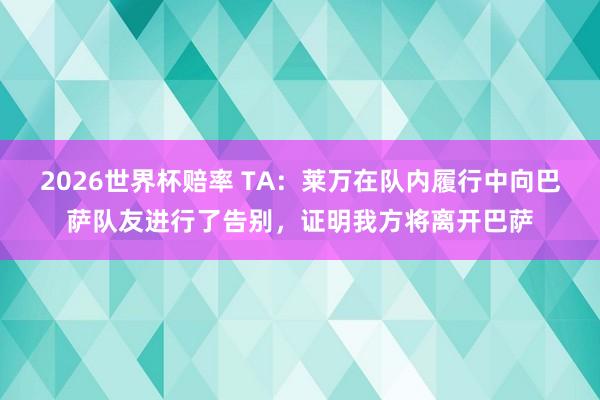 2026世界杯赔率 TA：莱万在队内履行中向巴萨队友进行了告别，证明我方将离开巴萨
