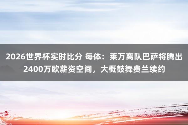2026世界杯实时比分 每体：莱万离队巴萨将腾出2400万欧薪资空间，大概鼓舞费兰续约