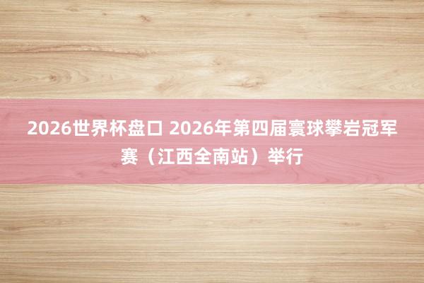 2026世界杯盘口 2026年第四届寰球攀岩冠军赛（江西全南站）举行