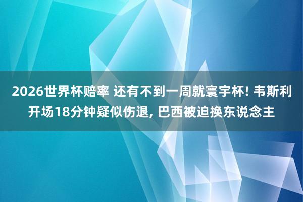 2026世界杯赔率 还有不到一周就寰宇杯! 韦斯利开场18分钟疑似伤退, 巴西被迫换东说念主