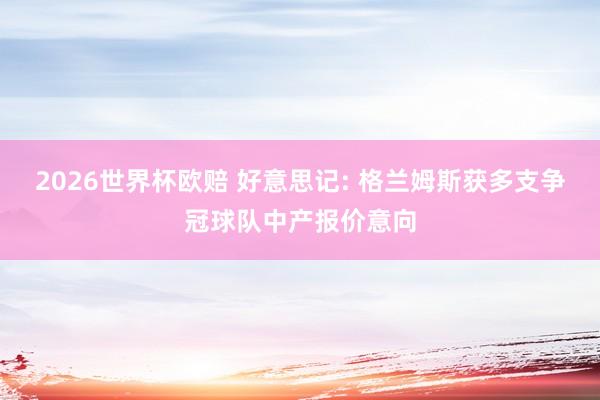 2026世界杯欧赔 好意思记: 格兰姆斯获多支争冠球队中产报价意向