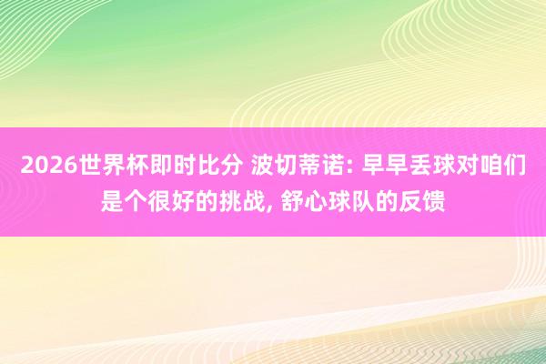2026世界杯即时比分 波切蒂诺: 早早丢球对咱们是个很好的挑战, 舒心球队的反馈