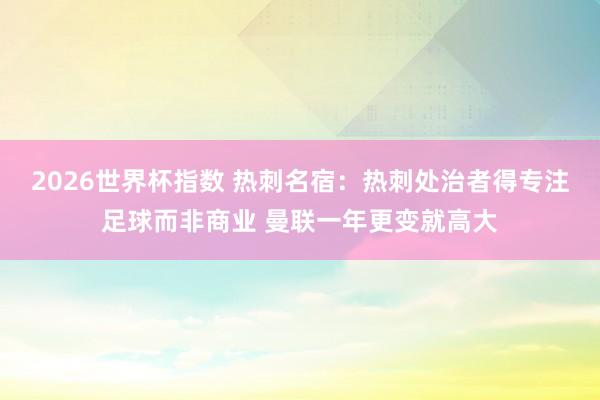 2026世界杯指数 热刺名宿：热刺处治者得专注足球而非商业 曼联一年更变就高大