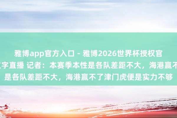 雅博app官方入口 - 雅博2026世界杯授权官网平台,2026世界杯文字直播 记者:本赛季本性是各队差距不大,海港赢不了津门虎便是实力不够