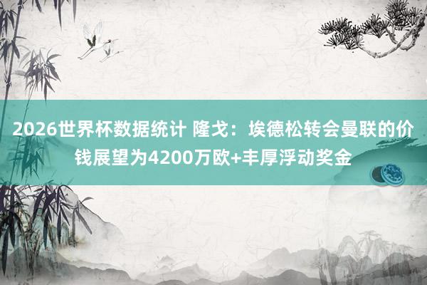 2026世界杯数据统计 隆戈：埃德松转会曼联的价钱展望为4200万欧+丰厚浮动奖金