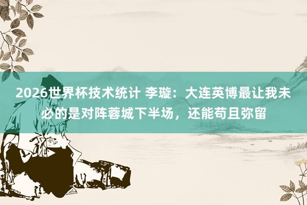 2026世界杯技术统计 李璇：大连英博最让我未必的是对阵蓉城下半场，还能苟且弥留