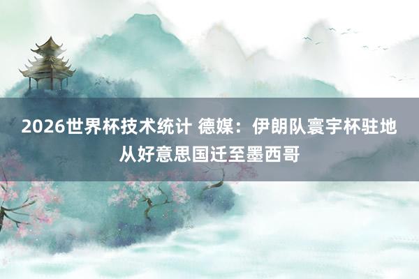 2026世界杯技术统计 德媒:伊朗队寰宇杯驻地从好意思国迁至墨西哥