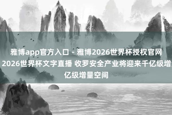 雅博app官方入口 - 雅博2026世界杯授权官网平台,2026世界杯文字直播 收罗安全产业将迎来千亿级增量空间