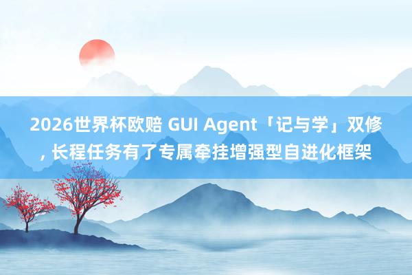 2026世界杯欧赔 GUI Agent「记与学」双修， 长程任务有了专属牵挂增强型自进化框架