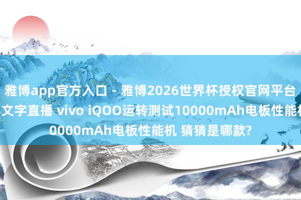 雅博app官方入口 - 雅博2026世界杯授权官网平台,2026世界杯文字直播 vivo iQOO运转测试10000mAh电板性能机 猜猜是哪款?