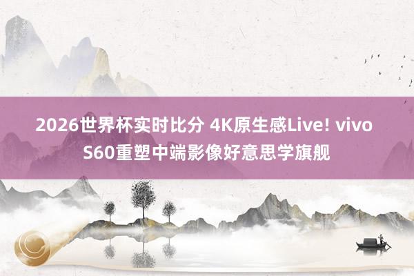 2026世界杯实时比分 4K原生感Live! vivo S60重塑中端影像好意思学旗舰