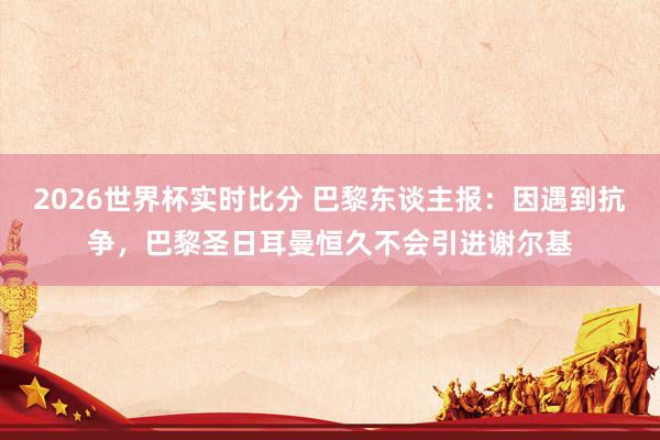 2026世界杯实时比分 巴黎东谈主报：因遇到抗争，巴黎圣日耳