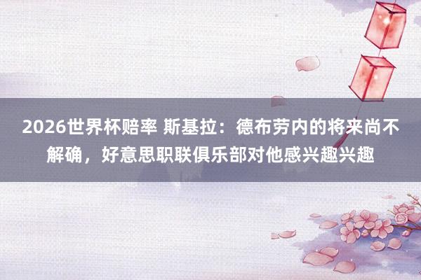 2026世界杯赔率 斯基拉:德布劳内的将来尚不解确,好意思职联俱乐部对他感兴趣兴趣