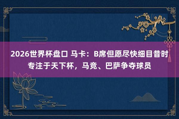 2026世界杯盘口 马卡：B席但愿尽快细目昔时专注于天下杯，马竞、巴萨争夺球员