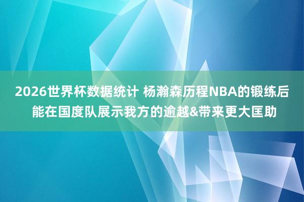 2026世界杯数据统计 杨瀚森历程NBA的锻练后 能在国度队