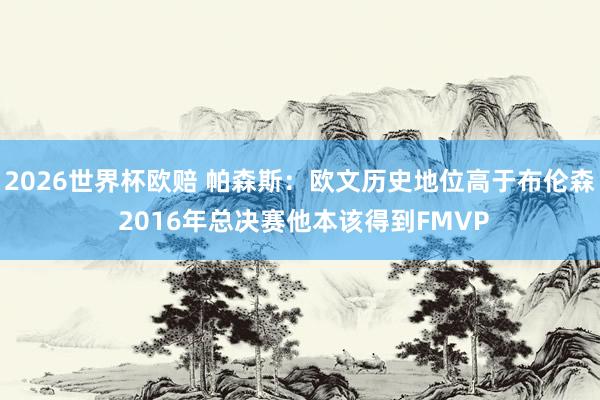2026世界杯欧赔 帕森斯：欧文历史地位高于布伦森 2016