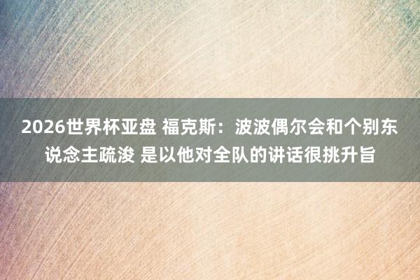 2026世界杯亚盘 福克斯：波波偶尔会和个别东说念主疏浚 是以他对全队的讲话很挑升旨