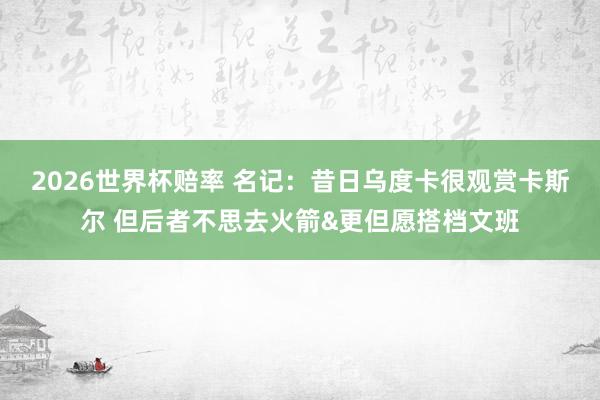 2026世界杯赔率 名记：昔日乌度卡很观赏卡斯尔