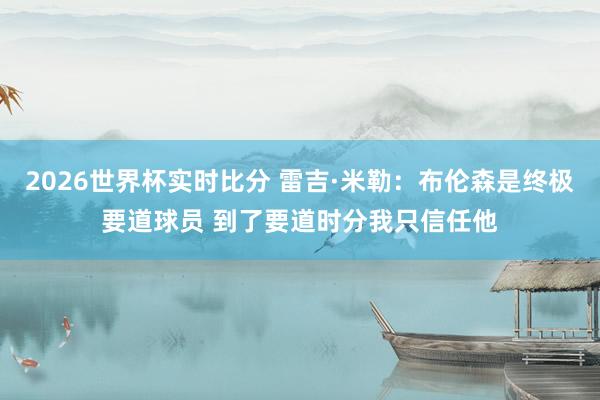 2026世界杯实时比分 雷吉·米勒：布伦森是终极要道球员 到了要道时分我只信任他