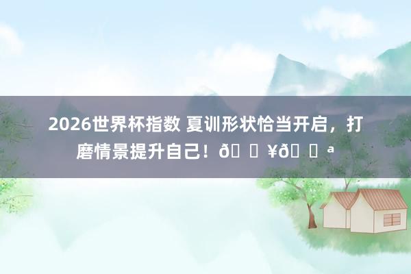 2026世界杯指数 夏训形状恰当开启，打磨情景提