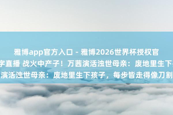 雅博app官方入口 - 雅博2026世界杯授权官网平台，2026世界杯文字直播 战火中产子！万茜演活浊世母亲：废地里生下孩子，每步皆走得像刀割