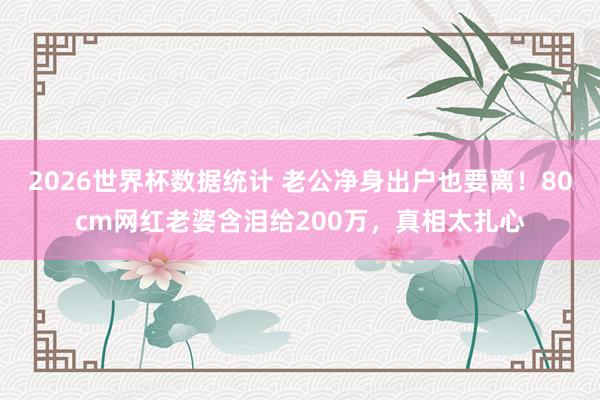 2026世界杯数据统计 老公净身出户也要离！80cm网红老婆含泪给200万，真相太扎心