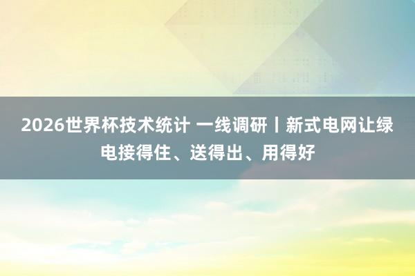2026世界杯技术统计 一线调研丨新式电网让绿电接得住、送得出、用得好
