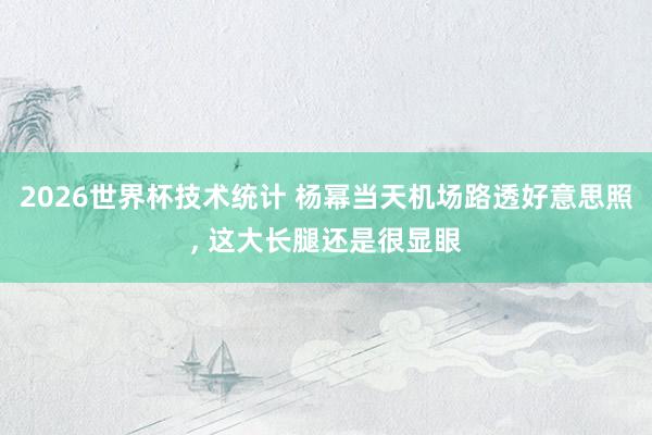 2026世界杯技术统计 杨幂当天机场路透好意思照，<a href=