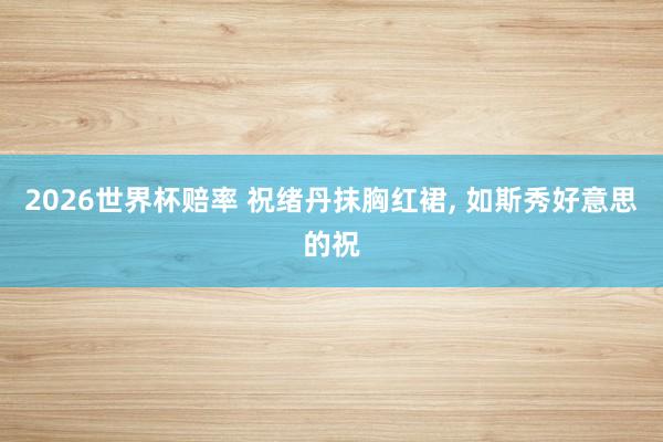 2026世界杯赔率 祝绪丹抹胸红裙，<a href=