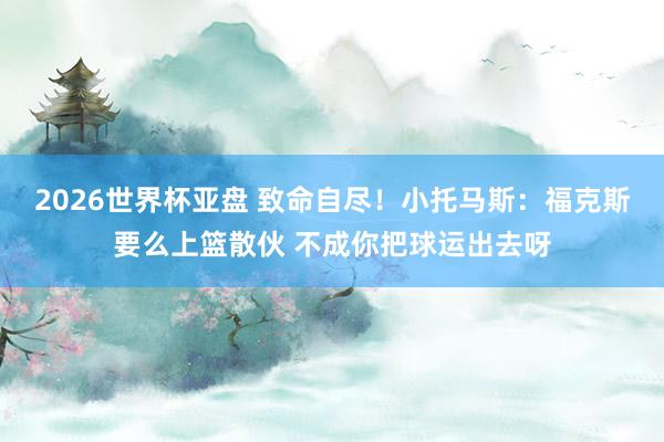 2026世界杯亚盘 致命自尽！小托马斯：福克斯要么上篮散伙 不成你把球运出去呀