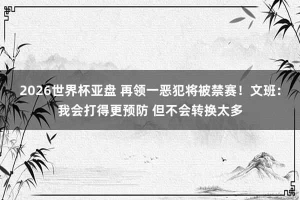 2026世界杯亚盘 再领一恶犯将被禁赛！文班：我会打得更预防 但不会转换太多