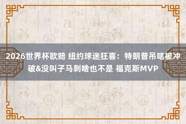 2026世界杯欧赔 纽约球迷狂喜：特朗普吊唁被冲破&没叫子马刺啥也不是 福克斯MVP