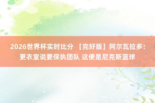 2026世界杯实时比分 【完好版】阿尔瓦拉多：更衣室说要保执团队 这便是尼克斯篮球